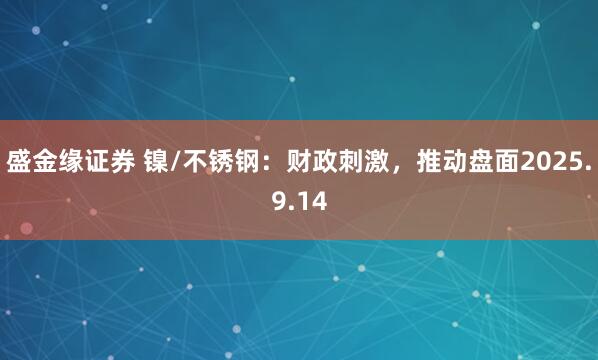 盛金缘证券 镍/不锈钢：财政刺激，推动盘面2025.9.14