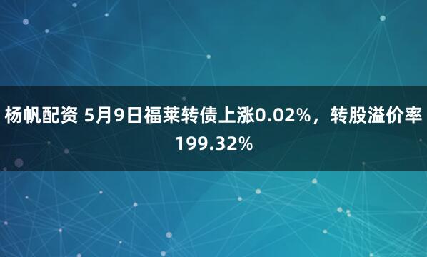 杨帆配资 5月9日福莱转债上涨0.02%，转股溢价率199.32%