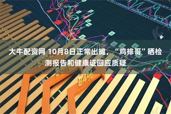 大牛配资网 10月8日正常出摊，“鸡排哥”晒检测报告和健康证回应质疑