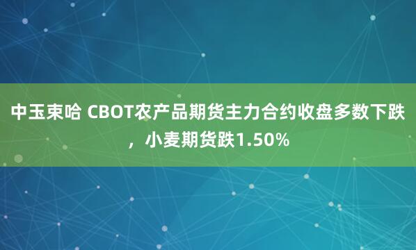 中玉束哈 CBOT农产品期货主力合约收盘多数下跌，小麦期货跌1.50%