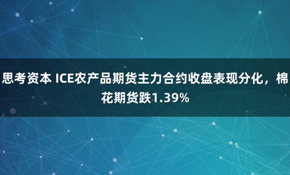 思考资本 ICE农产品期货主力合约收盘表现分化，棉花期货跌1.39%