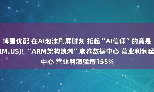 博星优配 在AI泡沫刷屏时刻 托起“AI信仰”的竟是Arm(ARM.US)! “ARM架构浪潮”席卷数据中心 营业利润猛增155%