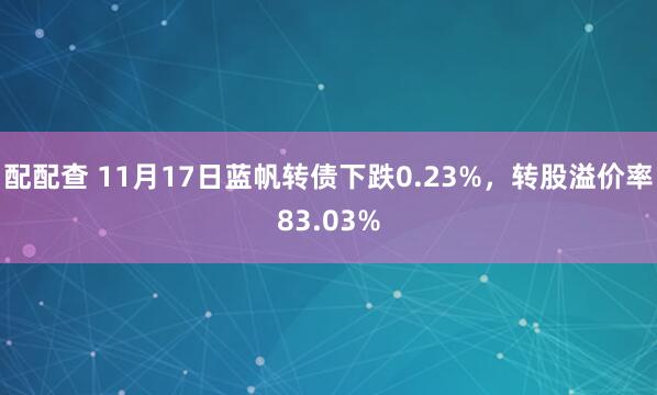 配配查 11月17日蓝帆转债下跌0.23%，转股溢价率83.03%