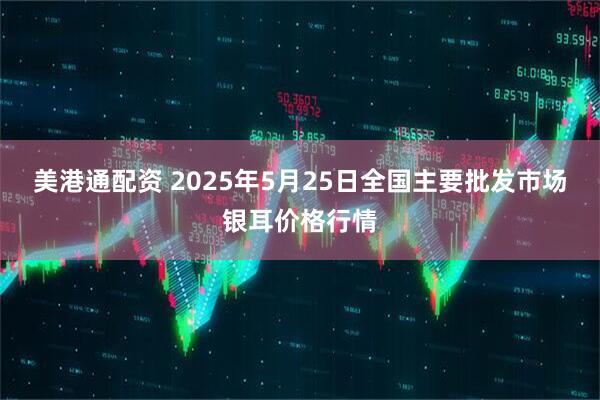 美港通配资 2025年5月25日全国主要批发市场银耳价格行情