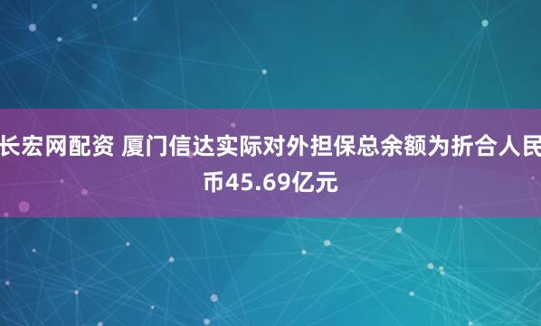 长宏网配资 厦门信达实际对外担保总余额为折合人民币45.69亿元