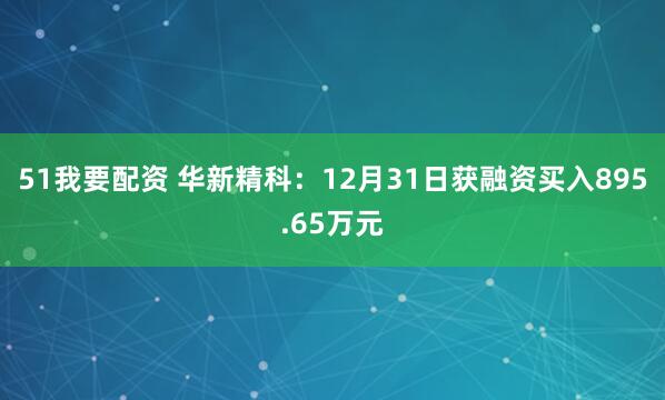 51我要配资 华新精科：12月31日获融资买入895.65万元