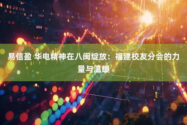 易信盈 华电精神在八闽绽放：福建校友分会的力量与温暖