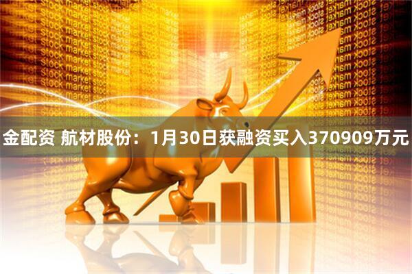 金配资 航材股份：1月30日获融资买入370909万元
