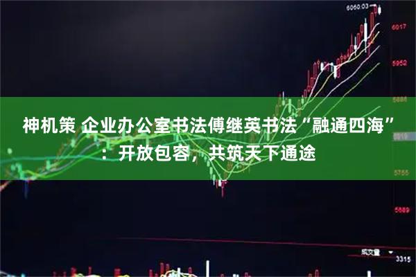 神机策 企业办公室书法傅继英书法“融通四海”：开放包容，共筑天下通途