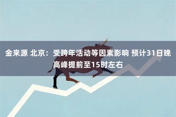 金来源 北京：受跨年活动等因素影响 预计31日晚高峰提前至15时左右
