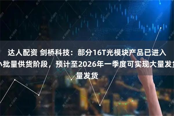 达人配资 剑桥科技：部分16T光模块产品已进入小批量供货阶段，预计至2026年一季度可实现大量发货