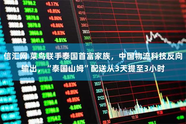 信汇网 菜鸟联手泰国首富家族，中国物流科技反向输出，“泰国山姆”配送从3天提至3小时