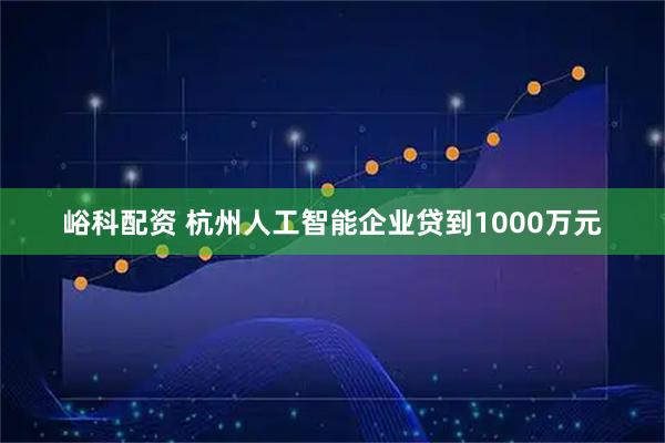 峪科配资 杭州人工智能企业贷到1000万元