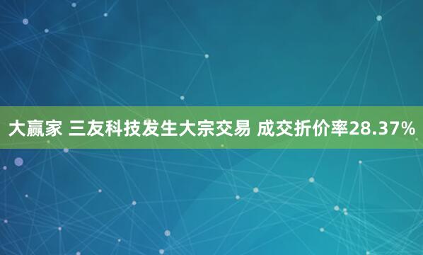 大赢家 三友科技发生大宗交易 成交折价率28.37%