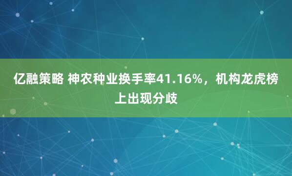 亿融策略 神农种业换手率41.16%，机构龙虎榜上出现分歧