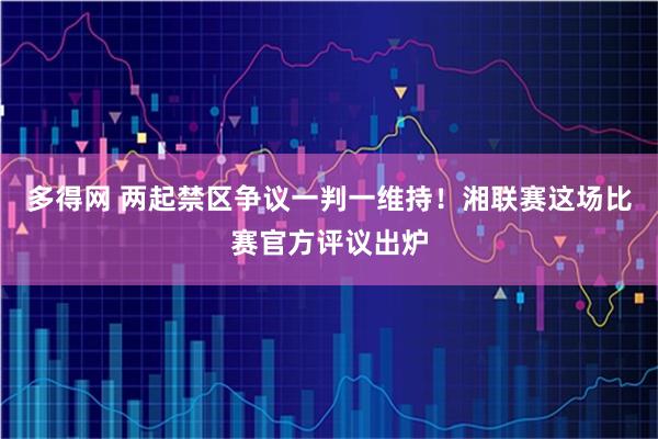 多得网 两起禁区争议一判一维持！湘联赛这场比赛官方评议出炉