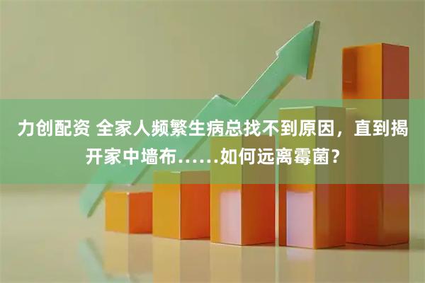 力创配资 全家人频繁生病总找不到原因，直到揭开家中墙布……如何远离霉菌？